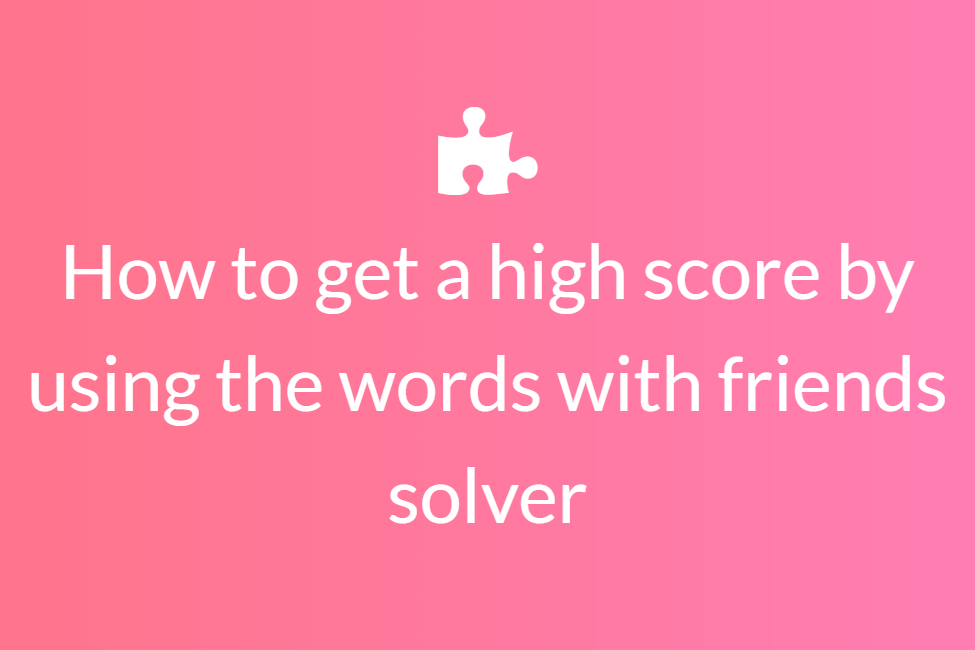 How to get a high score by using the words with friends solver